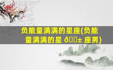 负能量满满的星座(负能量满满的星 🐱 座男)